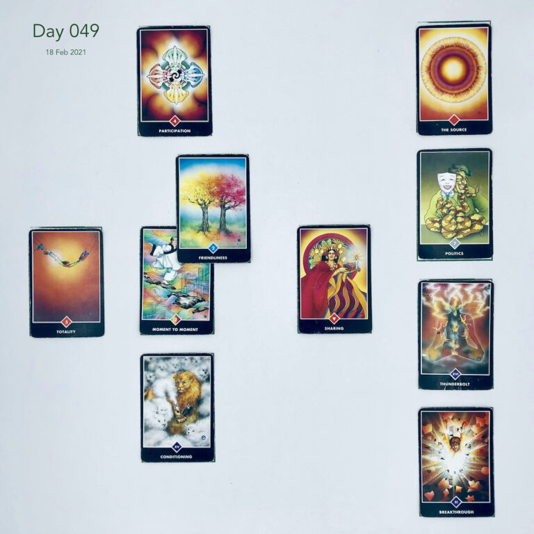 Day 049. Celtic Cross Layout of daily cards.1 is Now, card is Moment to Moment. 2 is Influence, card is Friendliness. 3 is Goal, card is Participation. 4 is Distant Past, card is Sharing. 5 is Recent Past, card is Conditioning. 6 is Future Energy, card is Totality. 7 is Feelings, card is Breakthrough. 8 is Others’ views, card is Thunderbolt. 9 is Hopes & Fears, card is Politics. 10 is Outcome, card is The Source.